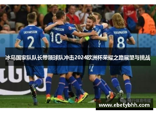 冰岛国家队队长带领球队冲击2024欧洲杯荣耀之路展望与挑战