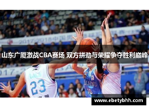 山东广厦激战CBA赛场 双方拼劲与荣耀争夺胜利巅峰